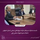 نشست مشترک مدیرعامل شرکت شهرک‌های صنعتی استان اصفهان باهیأت مدیره شهرک رازی